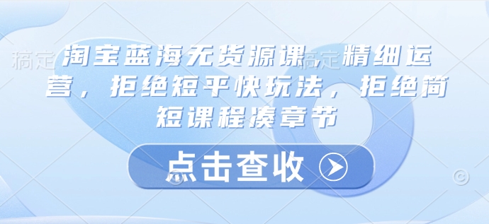 淘宝蓝海无货源课，精细运营，拒绝短平快玩法，拒绝简短课程凑章节-彼飞网创