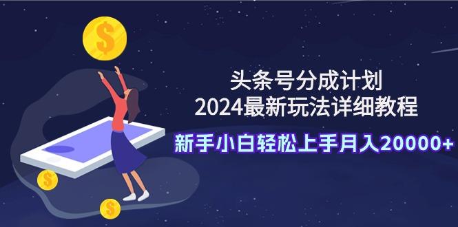 (9530期)头条号分成计划：2024最新玩法详细教程，新手小白轻松上手月入20000+-彼飞网创