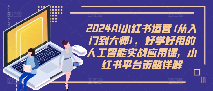 2024AI小红书运营(从入门到大师)，好学好用的人工智能实战应用课，小红书平台策略详解-彼飞网创