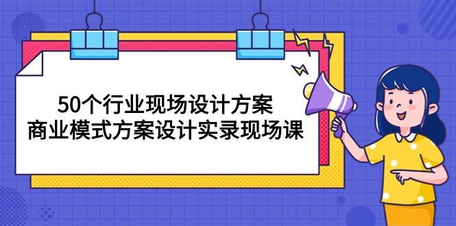 50个行业 现场设计方案，商业模式方案设计实录现场课(50节课-彼飞网创