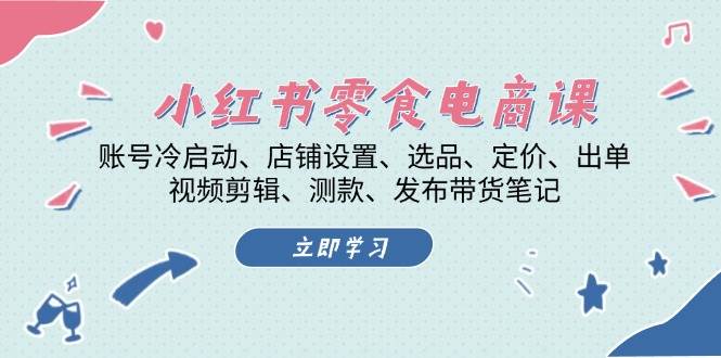 小红书零食电商课：账号冷启动/店铺设置/选品/定价/出单/视频剪辑/测款/发布带货笔记-彼飞网创