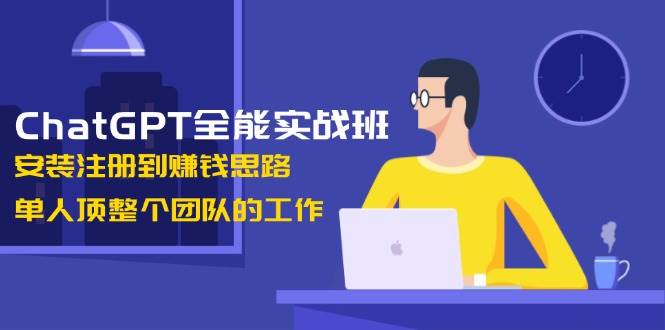 ChatGPT全能实战班，安装注册到赚钱思路，单人顶整个团队的工作-彼飞网创