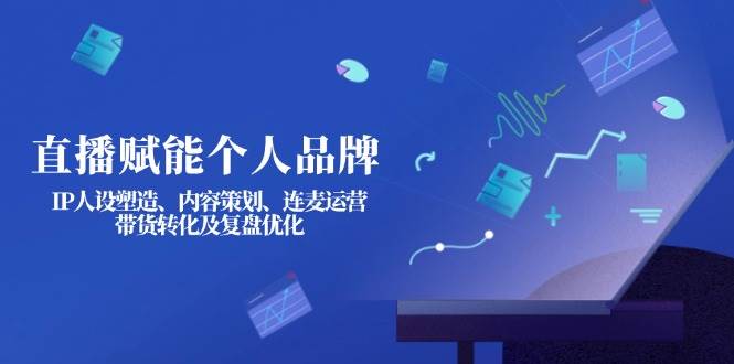 直播赋能个人品牌：IP人设塑造、内容策划、连麦运营、带货转化及复盘优化-彼飞网创
