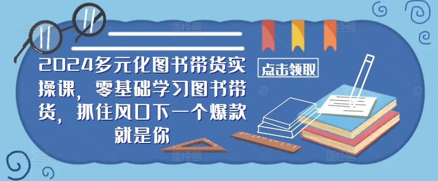 ​​2024多元化图书带货实操课，零基础学习图书带货，抓住风口下一个爆款就是你-彼飞网创