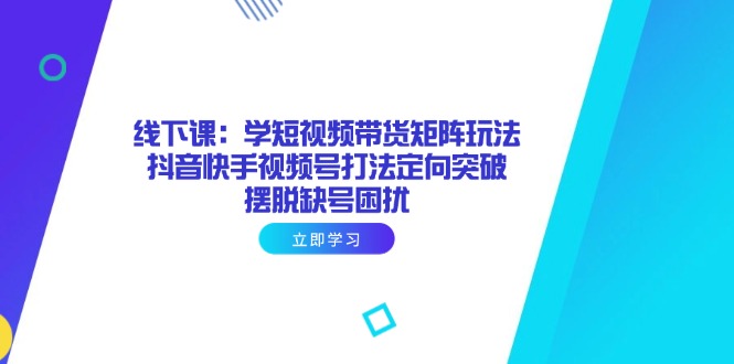 线下课：学短视频带货矩阵玩法 抖音快手视频号打法定向突破，摆脱缺号困扰-彼飞网创