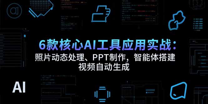 6款核心AI工具应用实战：照片动态处理、PPT制作，智能体搭建 视频自动生成-彼飞网创