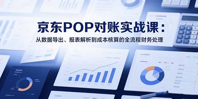 2025京东POP对账实战课：从数据导出、报表解析到成本核算的全流程财务处理-彼飞网创