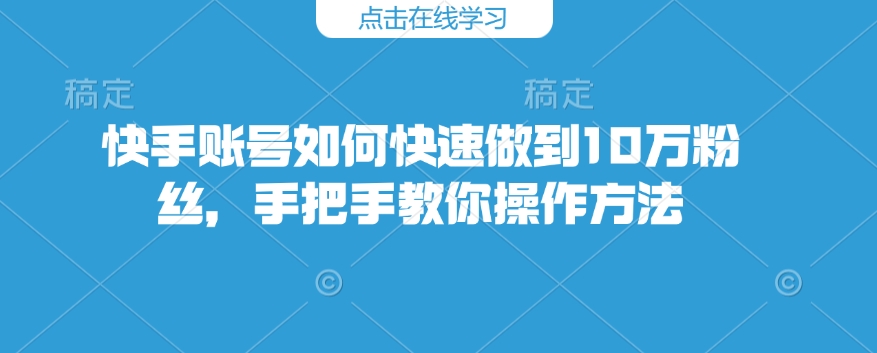 快手账号如何快速做到10万粉丝，手把手教你操作方法-彼飞网创