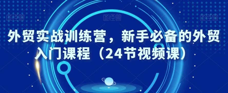 外贸实战训练营，新手必备的外贸入门课程（24节视频课）-彼飞网创