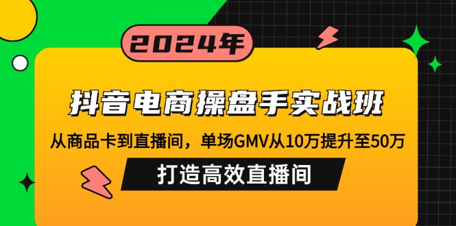 抖音电商操盘手实战班：从商品卡到直播间，单场GMV从10万提升至50万，…-彼飞网创