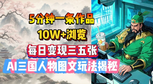 5分钟一条作品，10W+浏览，每日变现三五张，AI三国人物图文玩法揭秘-彼飞网创