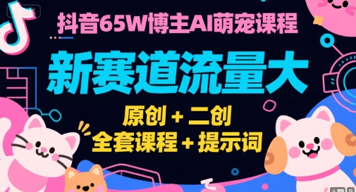 抖音65W博主AI萌宠课程，新赛道流量大，原创+二创，全套课程+提示词-彼飞网创