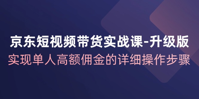京东短视频带货实战课升级版，实现单人高额佣金的详细操作步骤-彼飞网创