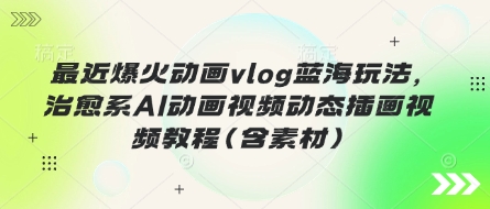 最近爆火动画vlog蓝海玩法，治愈系AI动画视频动态插画视频教程(含素材)-彼飞网创