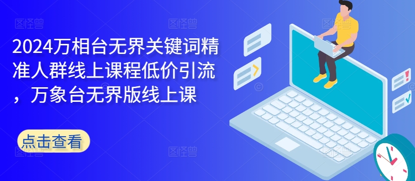 2024万相台无界关键词精准人群线上课程低价引流 ，万象台无界版线上课-彼飞网创