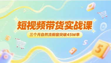 短视频带货实战课，三个月自然流橱窗突破45W单-彼飞网创