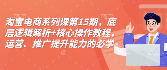 淘宝电商系列课第15期，底层逻辑解析+核心操作教程，运营、推广提升能力的必学课程+配套资料-彼飞网创