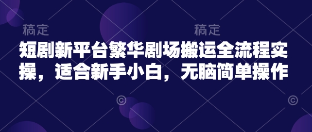 短剧新平台繁华剧场搬运全流程实操，适合新手小白，无脑简单操作-彼飞网创