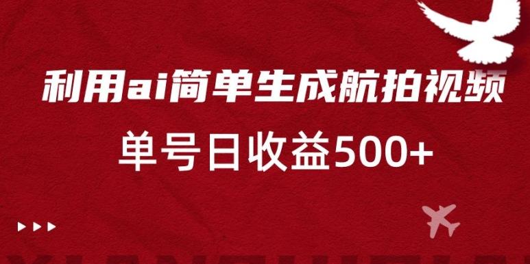 利用ai简单复制粘贴，生成航拍视频，单号日收益500+【揭秘】-彼飞网创