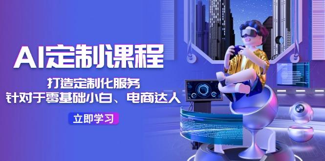 AI-定制课程，打造 定制化服务(针对于零基础小白、电商达人-彼飞网创