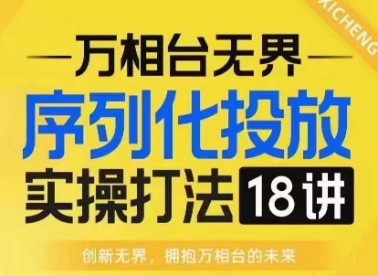 【万相台无界】序列化投放实操18讲线上实战班，淘系电商人的必修课-彼飞网创