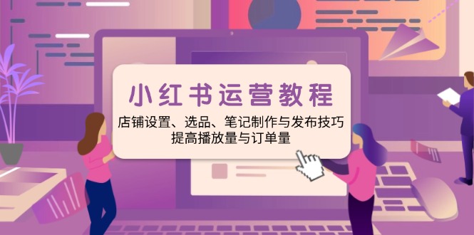 小红书运营教程：店铺设置、选品、笔记制作与发布技巧、提高播放量与订…-彼飞网创