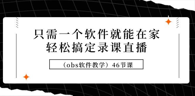 (9336期)只需一个软件就能在家轻松搞定录课直播(obs软件教学)46节课-彼飞网创