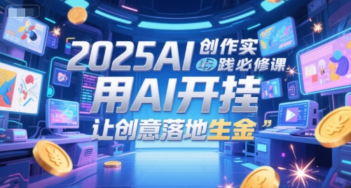 2025AI创作实践必修课，用AI开挂，让创意落地生金-彼飞网创