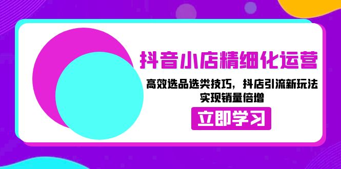 抖音小店精细化运营：高效选品选类技巧，抖店引流新玩法，实现销量倍增-彼飞网创