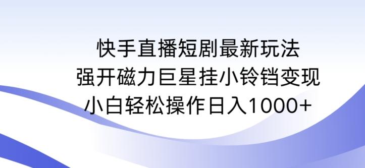 快手直播短剧最新玩法，强开磁力巨星挂小铃铛变现，小白轻松操作日入1000+【揭秘】-彼飞网创