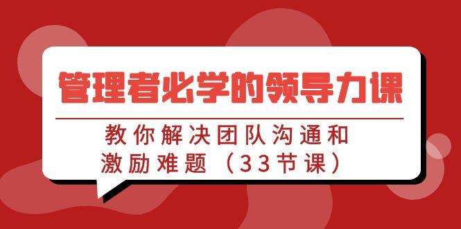 管理者必学的领导力课：教你解决团队沟通和激励难题(33节课)-彼飞网创