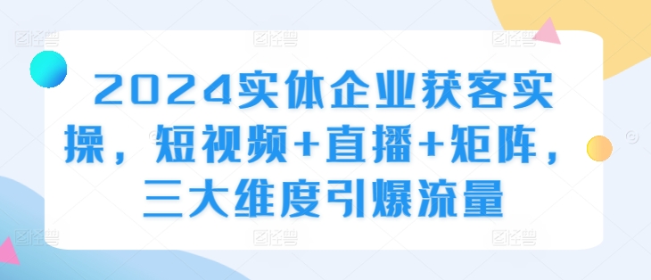 2024实体企业获客实操，短视频+直播+矩阵，三大维度引爆流量-彼飞网创