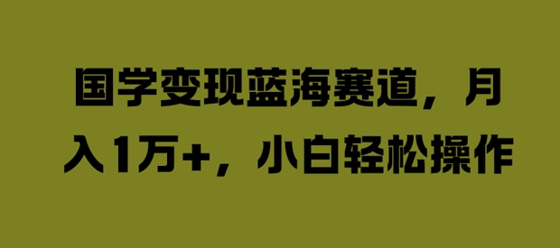 国学变现蓝海赛道，月入1W+，小白轻松操作【揭秘】-彼飞网创