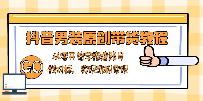 抖音男装原创带货教程：从零开始学搭建账号，找对标，实现涨粉变现-彼飞网创