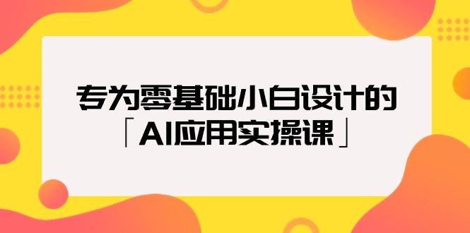 (9578期)专为零基础小白设计的「AI应用实操课」18节视频课-彼飞网创