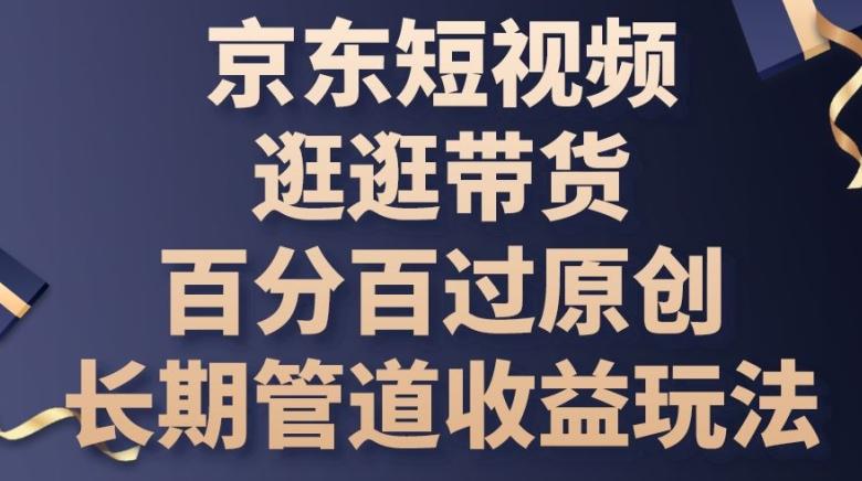 京东短视频逛逛带货百分百过原创，长期管道收益玩法【揭秘】-彼飞网创