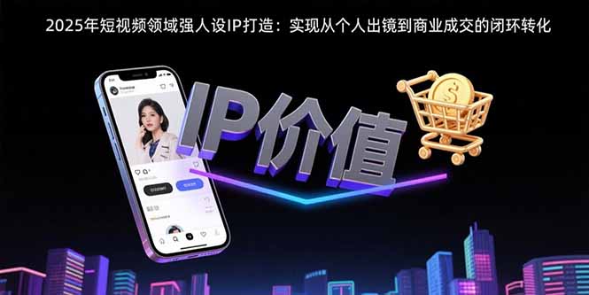 2025年短视频领域人设IP打造：实现从个人出镜到商业成交的闭环转化-彼飞网创