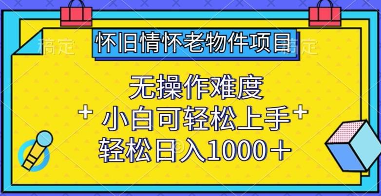 怀旧情怀老物件项目，无操作难度，小白可轻松上手，轻松日入1000+【揭秘】-彼飞网创