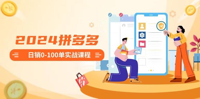2024拼多多日销0-100单实战课程：新手注册开店到日销100单整套流程-彼飞网创