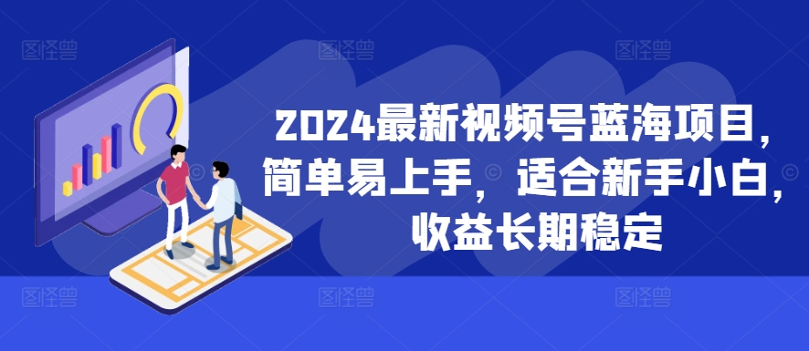 2024最新视频号蓝海项目，简单易上手，适合新手小白，收益长期稳定-彼飞网创