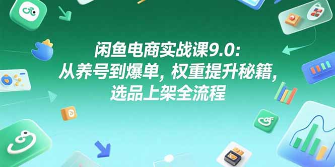 闲鱼电商实战课9.0：从养号到爆单，权重提升秘籍，选品上架全流程-彼飞网创