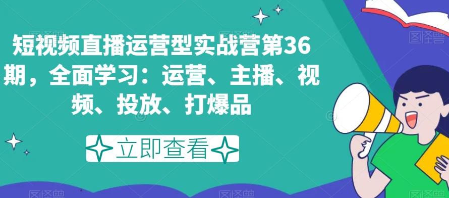 短视频直播运营型实战营第36期，全面学习：运营、主播、视频、投放、打爆品-彼飞网创