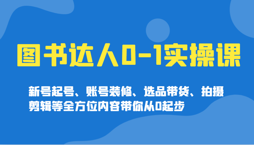 图书达人0-1实操课，新号起号、账号装修、选品带货、拍摄剪辑等全方位内容带你从0起步-彼飞网创