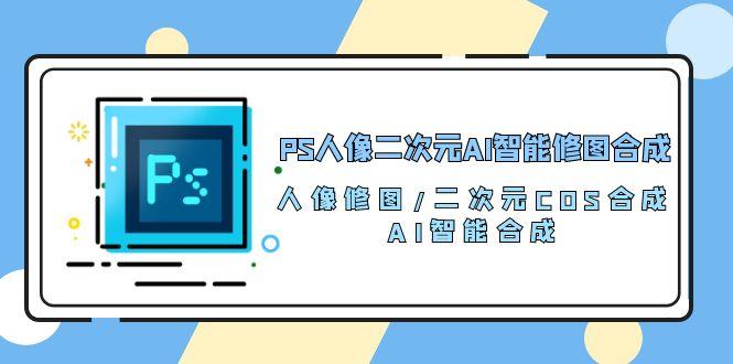 PS人像二次元AI智能修图 合成 人像修图/二次元 COS合成/AI 智能合成/100节-彼飞网创