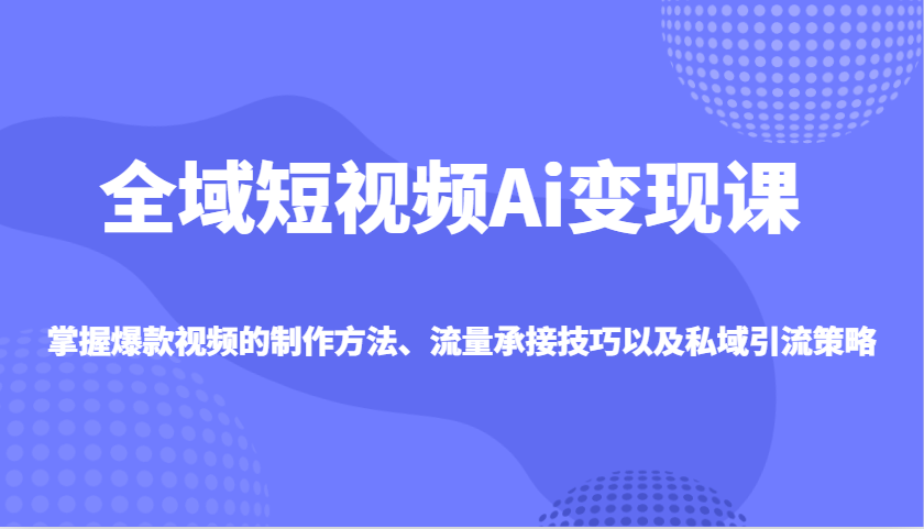 全域短视频Ai变现课，掌握爆款视频的制作方法、流量承接技巧以及私域引流策略-彼飞网创