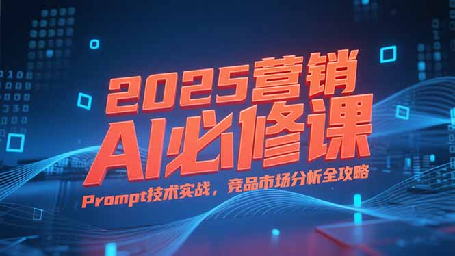 2025营销AI必修课，业务拆解逻辑，Prompt技术实战，竞品市场分析全攻略-彼飞网创