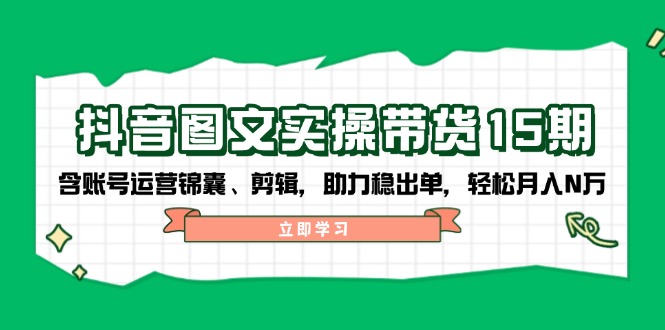 抖音 图文实操带货15期，含账号运营锦囊、剪辑，助力稳出单，轻松月入N万-彼飞网创