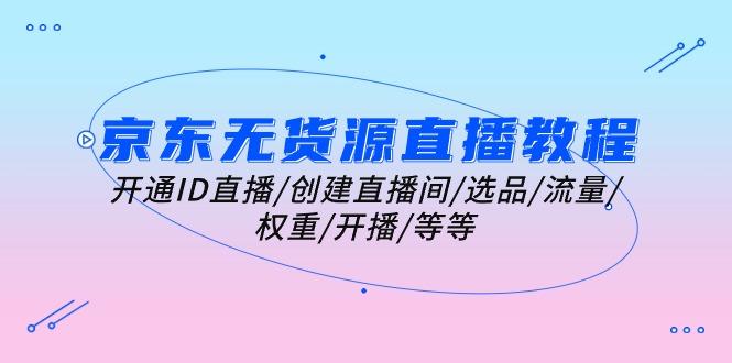 京东无货源直播教程：开通ID直播/创建直播间/选品/流量/权重/开播/等等-彼飞网创