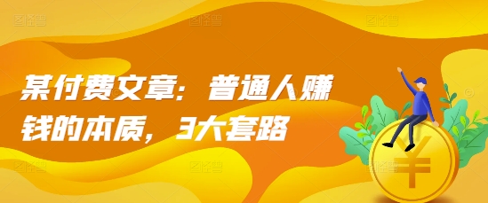 某付费文章：普通人赚钱的本质，3大套路-彼飞网创