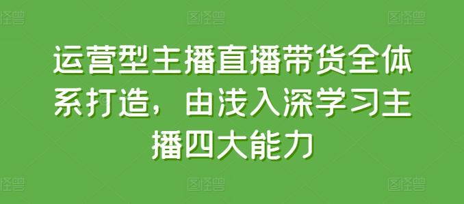 运营型主播直播带货全体系打造，由浅入深学习主播四大能力-彼飞网创